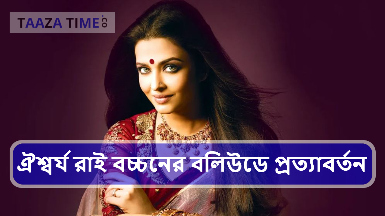 ঐশ্বর্য রাই বচ্চনের বলিউডে প্রত্যাবর্তন